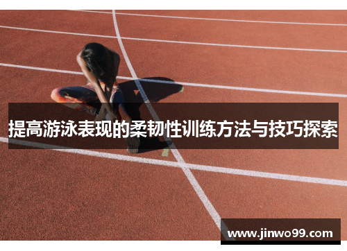 提高游泳表现的柔韧性训练方法与技巧探索